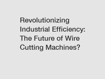 Revolutionizing Industrial Efficiency: The Future of Wire Cutting Machines?