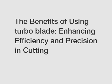 The Benefits of Using turbo blade: Enhancing Efficiency and Precision in Cutting