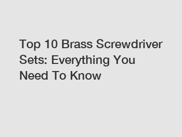 Top 10 Brass Screwdriver Sets: Everything You Need To Know