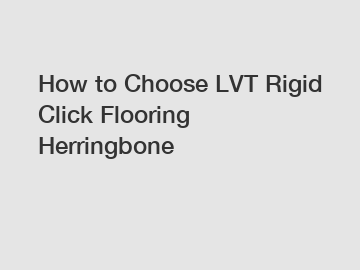 How to Choose LVT Rigid Click Flooring Herringbone