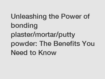 Unleashing the Power of bonding plaster/mortar/putty powder: The Benefits You Need to Know