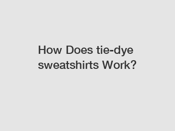How Does tie-dye sweatshirts Work?