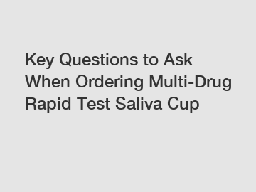 Key Questions to Ask When Ordering Multi-Drug Rapid Test Saliva Cup