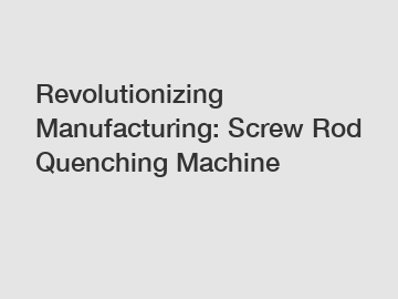 Revolutionizing Manufacturing: Screw Rod Quenching Machine