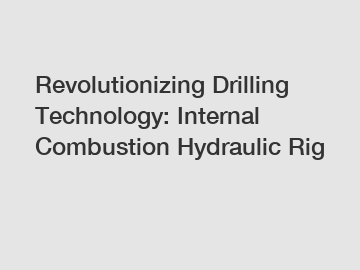 Revolutionizing Drilling Technology: Internal Combustion Hydraulic Rig