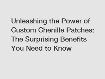 Unleashing the Power of Custom Chenille Patches: The Surprising Benefits You Need to Know