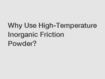 Why Use High-Temperature Inorganic Friction Powder?