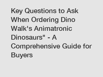 Key Questions to Ask When Ordering Dino Walk's Animatronic Dinosaurs" - A Comprehensive Guide for Buyers