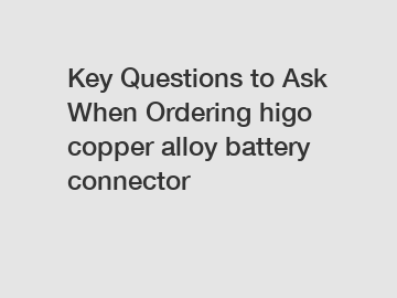 Key Questions to Ask When Ordering higo copper alloy battery connector