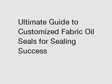 Ultimate Guide to Customized Fabric Oil Seals for Sealing Success