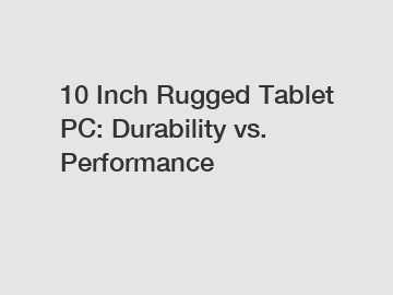 10 Inch Rugged Tablet PC: Durability vs. Performance