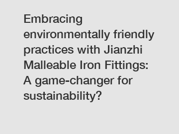 Embracing environmentally friendly practices with Jianzhi Malleable Iron Fittings: A game-changer for sustainability?