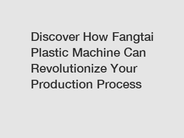 Discover How Fangtai Plastic Machine Can Revolutionize Your Production Process