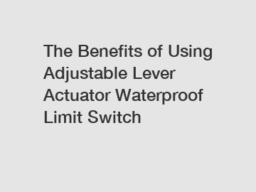 The Benefits of Using Adjustable Lever Actuator Waterproof Limit Switch