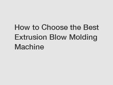 How to Choose the Best Extrusion Blow Molding Machine