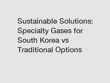 Sustainable Solutions: Specialty Gases for South Korea vs Traditional Options Sustainable Solutions: Specialty Gases for South Korea vs Traditional Options