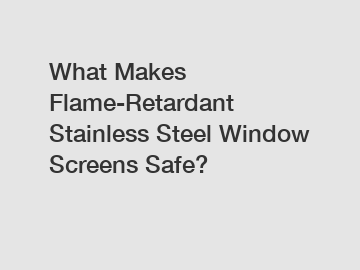 What Makes Flame-Retardant Stainless Steel Window Screens Safe?