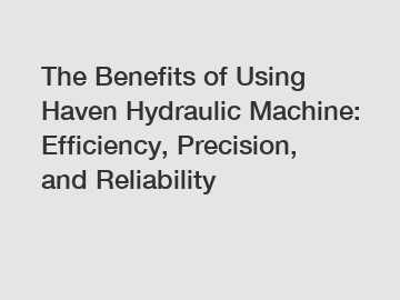 The Benefits of Using Haven Hydraulic Machine: Efficiency, Precision, and Reliability