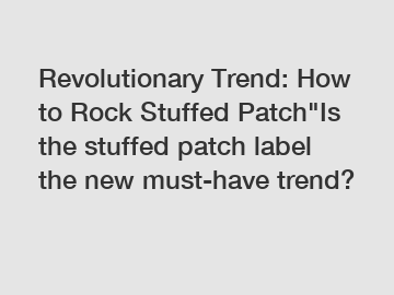 Revolutionary Trend: How to Rock Stuffed Patch"Is the stuffed patch label the new must-have trend?