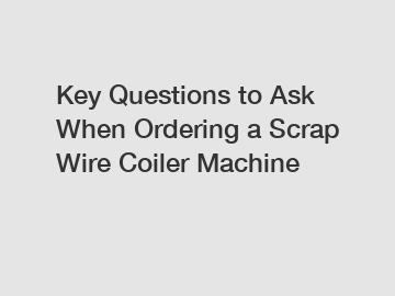 Key Questions to Ask When Ordering a Scrap Wire Coiler Machine