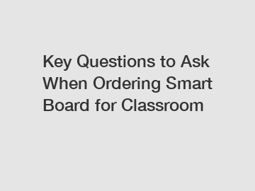 Key Questions to Ask When Ordering Smart Board for Classroom