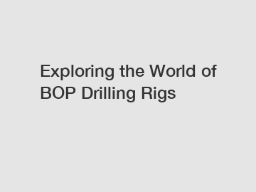 Exploring the World of BOP Drilling Rigs