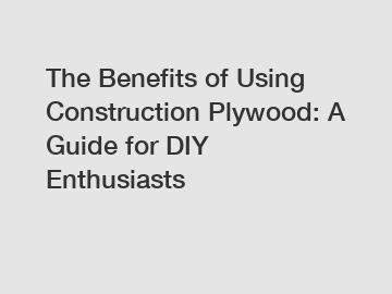 The Benefits of Using Construction Plywood: A Guide for DIY Enthusiasts