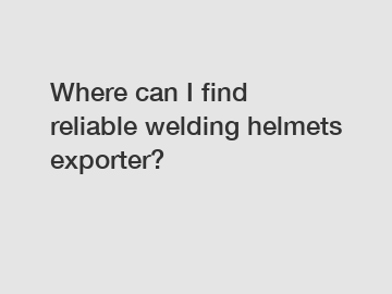 Where can I find reliable welding helmets exporter?