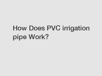 How Does PVC irrigation pipe Work?