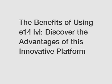 The Benefits of Using e14 lvl: Discover the Advantages of this Innovative Platform