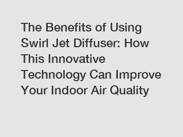 The Benefits of Using Swirl Jet Diffuser: How This Innovative Technology Can Improve Your Indoor Air Quality