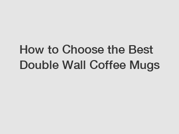 How to Choose the Best Double Wall Coffee Mugs