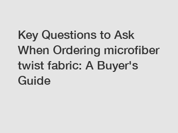 Key Questions to Ask When Ordering microfiber twist fabric: A Buyer's Guide