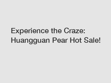 Experience the Craze: Huangguan Pear Hot Sale!