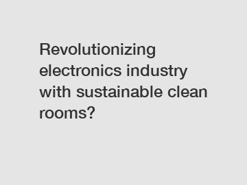 Revolutionizing electronics industry with sustainable clean rooms?