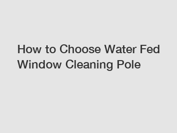 How to Choose Water Fed Window Cleaning Pole