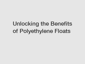 Unlocking the Benefits of Polyethylene Floats