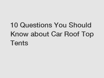 10 Questions You Should Know about Car Roof Top Tents