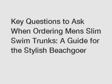 Key Questions to Ask When Ordering Mens Slim Swim Trunks: A Guide for the Stylish Beachgoer