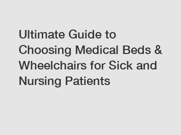 Ultimate Guide to Choosing Medical Beds & Wheelchairs for Sick and Nursing Patients