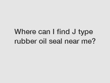 Where can I find J type rubber oil seal near me?