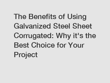 The Benefits of Using Galvanized Steel Sheet Corrugated: Why it's the Best Choice for Your Project