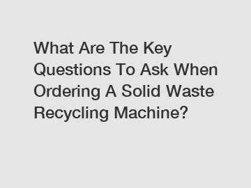 What Are The Key Questions To Ask When Ordering A Solid Waste Recycling Machine?