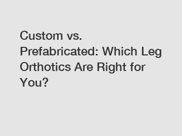 Custom vs. Prefabricated: Which Leg Orthotics Are Right for You?