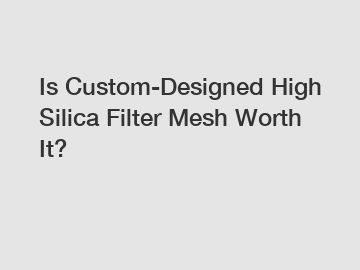 Is Custom-Designed High Silica Filter Mesh Worth It?
