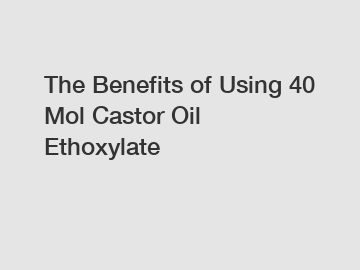 The Benefits of Using 40 Mol Castor Oil Ethoxylate