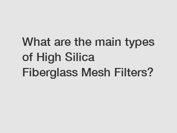 What are the main types of High Silica Fiberglass Mesh Filters?