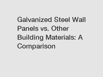 Galvanized Steel Wall Panels vs. Other Building Materials: A Comparison