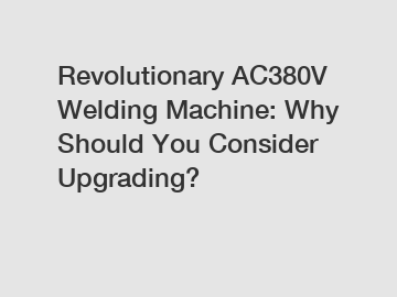 Revolutionary AC380V Welding Machine: Why Should You Consider Upgrading?