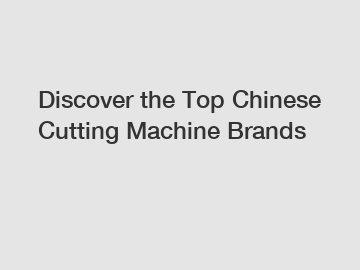 Discover the Top Chinese Cutting Machine Brands